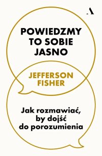 Powiedzmy to sobie jasno. Jak rozmawiać, by dojść do porozumienia - 