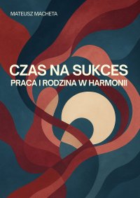 Czas na sukces. Praca i rodzina w harmonii - Mateusz Macheta