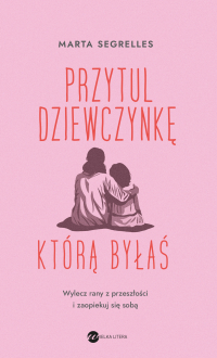 Przytul dziewczynkę, którą byłaś. Wylecz swoje rany z przeszłości i zaopiekuj się sobą - Małgorzata Maruszkin, Marta Segrelles