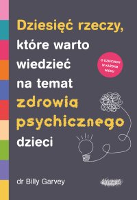 Dziesięć rzeczy, które warto wiedzieć na temat zdrowia psychicznego dzieci - Anna Czechowska, Bill Garvey