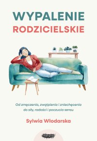 Wypalenie rodzicielskie. Od zmęczenia, zwątpienia i zniechęcenia do siły, radości i poczucia sensu - Sylwia Włodarska