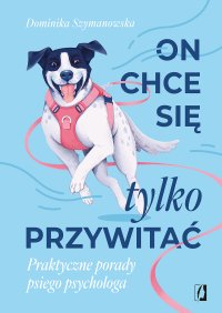 On chce się tylko przywitać! Praktyczne porady psiego psychologa - Dominika Szymanowska