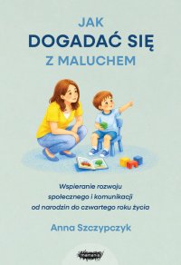 Jak dogadać się z maluchem. Jak wspierać rozwój komunikacyjno-społeczny małego dziecka - Anna Szczypczyk
