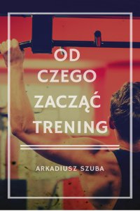 Od czego zacząć trening - Arkadiusz Szuba 