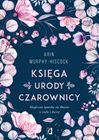 Księga urody czarownicy. Magiczne sposoby na dbanie o ciało i duszę - Arin Murphy-Hiscock, Karolina Bochenek