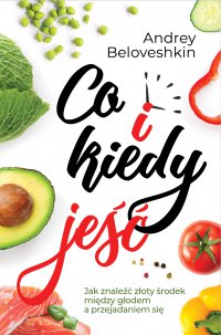 Co i kiedy jeść. Jak znaleźć złoty środek pomiędzy głodem a przejadaniem się - Andrey Beloveshkin, Bogumiła Benda