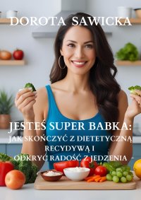 Jesteś Super Babka jak skończyć z dietetyczną recydywą i odkryć wolność w jedzeniu - 