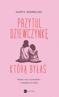 Przytul dziewczynkę, którą byłaś. Wylecz swoje rany z przeszłości i zaopiekuj się sobą - Małgorzata Maruszkin, Marta Segrelles