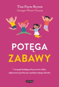 Potęga zabawy. 7 strategii budujących pewność siebie, odporność psychiczną i spokój twojego dziecka - Anna Rosiak, Tina Payne Bryson, Georgie Wisen-Vincent