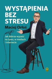 Wystąpienia bez stresu. Jak dobrze wypaść na żywo, w mediach i internecie - Maciej Orłoś