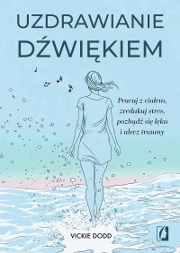 Uzdrawianie dźwiękiem. Pracuj z ciałem, zredukuj stres, pozbądź się lęku i ulecz traumy - Dorota Pomadowska, Vickie Dodd