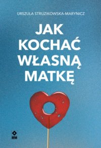 Jak kochać własną matkę - Urszula Struzikowska-Marynicz