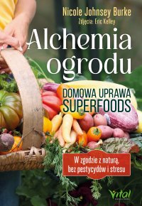 Alchemia ogrodu – domowa uprawa superfoods - Nicole Johnsey Burke, Anna Bergiel
