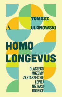 Homo longevus. Dlaczego możemy zestarzeć się lepiej niż nasi rodzice - Tomasz Ulanowski