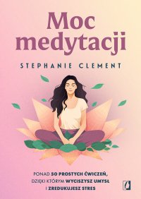 Moc medytacji. Ponad 50 prostych ćwiczeń, dzięki którym wyciszysz umysł i zredukujesz stres - Maciej Lorenc, Stephanie Clement
