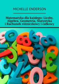 Matematyka dla każdego: Liczby, Algebra, Geometria, Statystyka i Rachunek różniczkowy i całkowy - Michelle Enderson, Michelle Enderson, Michelle Enderson