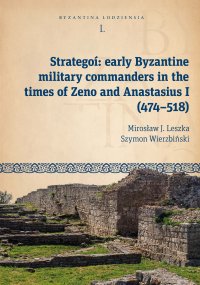 Strategoí: early Byzantine military commanders in the times of Zeno and Anastasius (474–518) - Mirosław J. Leszka, Szymon Wierzbiński