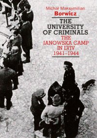 The university of criminals. The Janowska Camp in Lviv 1941-1944 - Michał Maksymilian Borwicz