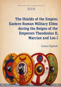 The Shields of the Empire: Eastern Roman Military Elites during the Reigns of the Emperors Theodosius II, Marcian and Leo I - Łukasz Pigoński, Łukasz Pigoński, Łukasz Pigoński, Łukasz Pigoński