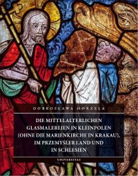 Die mittelalterlichen Glasmalereien in Kleinpolen (ohne die Marienkirche in Krakau), im Przemyśler Land und in Schlesien - Dobrosława Horzela
