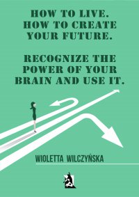 How to live. How to create your future. Recognize the power of your brain and use it - Wioletta Wilczyńska 