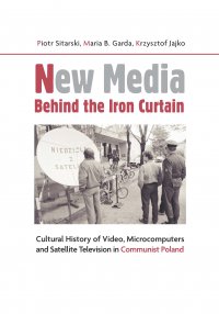 New Media Behind the Iron Curtain. Cultural History of Video Microcomputers and Satellite Television in Communist Poland - Piotr Sitarski