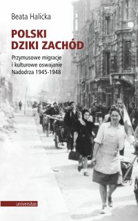 Polski Dziki Zachód. Przymusowe migracje i kulturowe oswajanie Nadodrza 1945-1948 - Beata Halicka