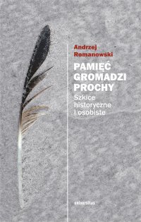 Pamięć gromadzi prochy. Szkice historyczne i osobiste - Andrzej Romanowski, Andrzej Romanowski