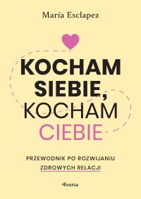 Kocham siebie, kocham ciebie. Przewodnik po rozwijaniu zdrowych relacji - 