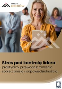 Stres pod kontrolą lidera – praktyczny przewodnik radzenia sobie z presją i odpowiedzialnością - Opracowanie zbiorowe 