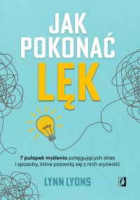 Jak pokonać lęk. Siedem pułapek myślenia potęgujących stres i sposoby, które pozwolą się z nich wyzwolić - Urszula Gardner, Lynn Lyons