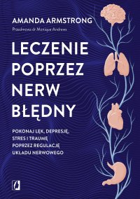 Leczenie poprzez nerw błędny. Pokonaj lęk, depresję, stres i traumę poprzez regulację układu nerwowego - 