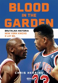 Blood in the Garden. Brutalna historia New York Knicks z lat 90 - Jakub Michalski, Chris Herring