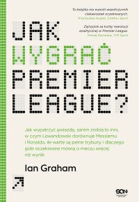 Jak wygrać Premier League? Jak wypatrzyć gwiazdę, zanim zrobią to inni, w czym Lewandowski dorównuje Messiemu i Ronaldo, ile warte są pełne trybuny i dlaczego gole oczekiwane mówią o meczu więcej niż wynik - Andrzej Gomołysek, Ian Graham