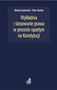Wykładnia i stosowanie prawa w procesie opartym na Konstytucji - Piotr Kardas, Maciej Gutowski