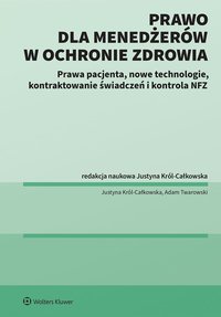 Prawo dla menadżerów w ochronie zdrowia. Prawa pacjenta, nowe technologie, Kontraktowanie świadczeń i kontrola NFZ - Justyna Król-Całkowska, Adam Twarowski