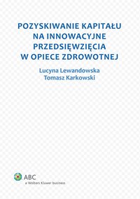 Pozyskiwanie kapitału na innowacyjne przedsięwzięcia w opiece zdrowotnej - Tomasz Adam Karkowski, Tomasz Adam Karkowski