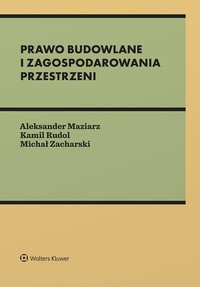 Prawo budowlane i zagospodarowania przestrzeni - Aleksander Maziarz, Michał Zacharski, Kamil Rudol