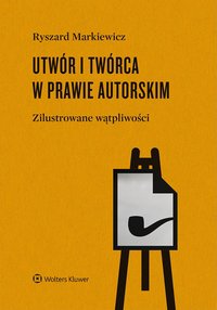 Utwór i twórca w prawie autorskim.  Zilustrowane wątpliwości - Ryszard Markiewicz