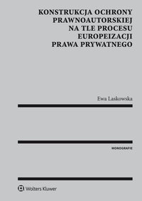 Konstrukcja ochrony prawnoautorskiej na tle procesu europeizacji prawa prywatnego - Ewa Laskowska, Ewa Laskowska