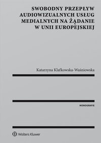 Swobodny przepływ audiowizualnych usług medialnych na żądanie w Unii Europejskiej - Katarzyna Klafkowska-Waśniowska, Katarzyna Klafkowska-Waśniowska