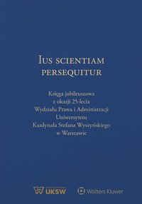 Ius Scientiam Persequitur. Księga jubileuszowa z okazji 25-lecia Wydziału Prawa i Administracji Uniwersytetu Kardynała Stefana Wyszyńskiego w Warszawie - Leszek Karski, Mateusz Badowski, Janusz Wesserling