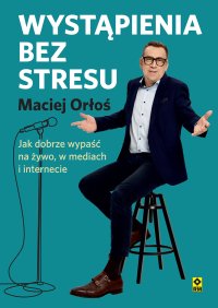 Wystąpienia bez stresu. Jak dobrze wypaść na żywo, w mediach i internecie - Maciej Orłoś
