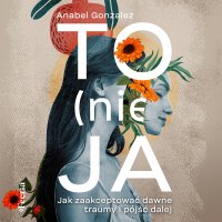 To (nie) ja. Jak zaakceptować dawne traumy i pójść dalej - Marta Król, Barbara Łukomska, Anabel Gonzalez