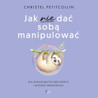 Jak nie dać sobą manipulować Dla analizujących bez końca i wysoko wrażliwych - 