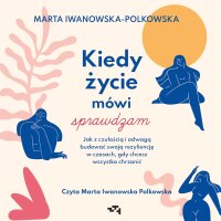 Kiedy życie mówi sprawdzam. Jak z czułością i odwagą budować swoją rezyliencję w czasach, gdy chcesz wszystko chrzanić - Marta Iwanowska-Polkowska