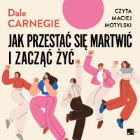 Jak przestać się martwić i zacząć żyć - Dale Carnegie, Maciej Motylski, Julia Wiśniewska