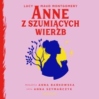 Anne z Szumiących Wierzb - Lucy Maud Montgomery, Anna Bańkowska, Anna Szymańczyk