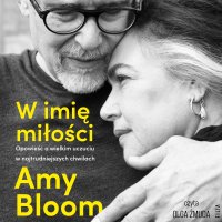 W imię miłości. Opowieść o bezgranicznej miłości w najtrudniejszych chwilach - Amy Bloom
