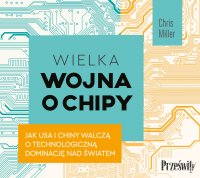 Wielka wojna o chipy. Jak USA i Chiny walczą o technologiczną dominację nad światem - Michał Głatki, Aleksandra Samson-Banasik , Chris Miller, Rafał Kucharski
